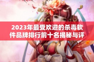 2023年最受欢迎的杀毒软件品牌排行前十名揭秘与评测