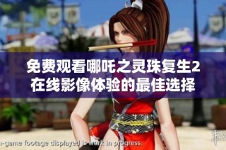 免费观看哪吒之灵珠复生2在线影像体验的最佳选择