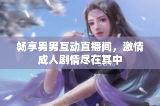 畅享男男互动直播间，激情成人剧情尽在其中