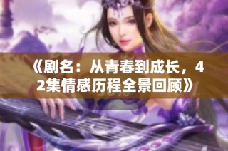 《剧名：从青春到成长，42集情感历程全景回顾》