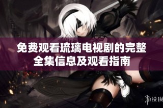 免费观看琉璃电视剧的完整全集信息及观看指南