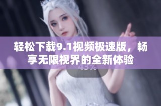 轻松下载9.1视频极速版，畅享无限视界的全新体验