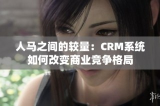 人马之间的较量：CRM系统如何改变商业竞争格局