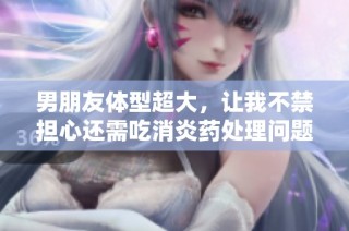 男朋友体型超大，让我不禁担心还需吃消炎药处理问题