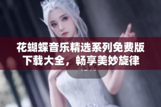 花蝴蝶音乐精选系列免费版下载大全，畅享美妙旋律