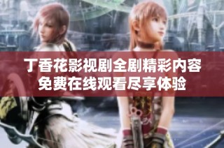丁香花影视剧全剧精彩内容免费在线观看尽享体验