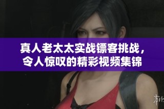 真人老太太实战镖客挑战，令人惊叹的精彩视频集锦