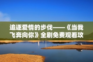 追逐爱情的步伐——《当我飞奔向你》全剧免费观看攻略