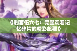 《刺客伍六七：完整观看记忆碎片的精彩旅程》