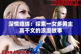 深情缠绵：探索一女多男主高干文的浪漫故事