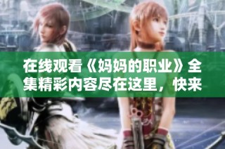 在线观看《妈妈的职业》全集精彩内容尽在这里，快来体验吧