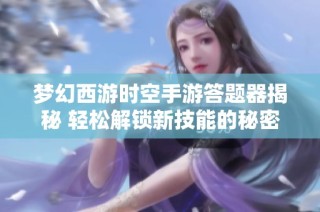梦幻西游时空手游答题器揭秘 轻松解锁新技能的秘密法宝