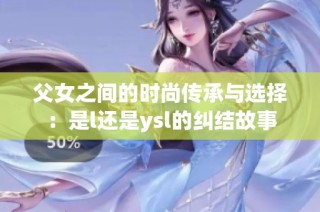 父女之间的时尚传承与选择：是l还是ysl的纠结故事