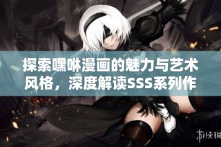 探索嘿咻漫画的魅力与艺术风格，深度解读SSS系列作品