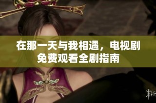 在那一天与我相遇，电视剧免费观看全剧指南