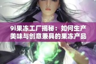 9i果冻工厂揭秘：如何生产美味与创意兼具的果冻产品