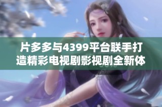 片多多与4399平台联手打造精彩电视剧影视剧全新体验