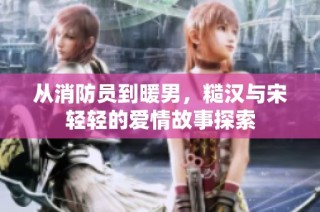 从消防员到暖男，糙汉与宋轻轻的爱情故事探索