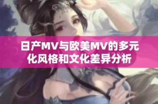 日产MV与欧美MV的多元化风格和文化差异分析