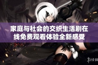 家庭与社会的交织生活剧在线免费观看体验全新感受