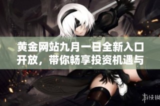 黄金网站九月一日全新入口开放，带你畅享投资机遇与资源