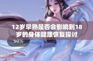 12岁早熟是否会影响到18岁的身体健康恢复探讨