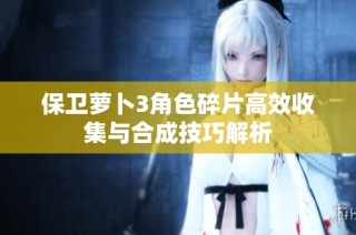 保卫萝卜3角色碎片高效收集与合成技巧解析