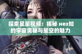 探索星星视频：揭秘 нез知的宇宙奥秘与星空的魅力 