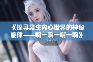 《探寻男生内心世界的神秘旋律——啊一啊一啊一啊》