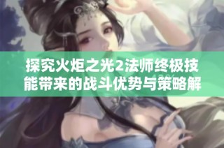 探究火炬之光2法师终极技能带来的战斗优势与策略解析