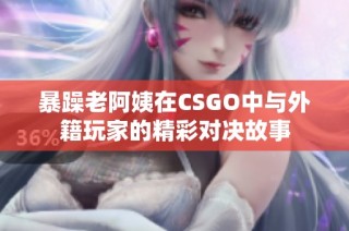 暴躁老阿姨在CSGO中与外籍玩家的精彩对决故事