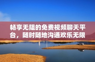 畅享无阻的免费视频聊天平台，随时随地沟通欢乐无限
