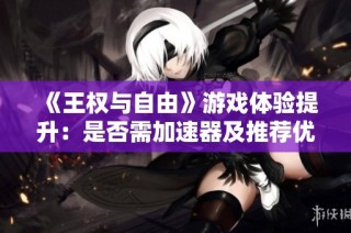 《王权与自由》游戏体验提升：是否需加速器及推荐优质选择