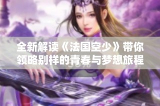 全新解读《法国空少》带你领略别样的青春与梦想旅程
