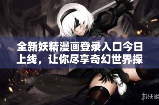 全新妖精漫画登录入口今日上线，让你尽享奇幻世界探险体验