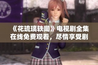 《花琉璃轶闻》电视剧全集在线免费观看，尽情享受剧情魅力！