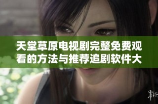 天堂草原电视剧完整免费观看的方法与推荐追剧软件大汇总
