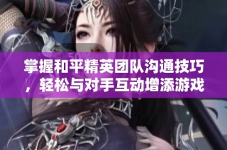 掌握和平精英团队沟通技巧，轻松与对手互动增添游戏乐趣秘诀