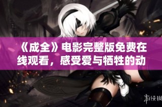 《成全》电影完整版免费在线观看，感受爱与牺牲的动人故事