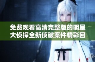 免费观看高清完整版的明星大侦探全新侦破案件精彩回放