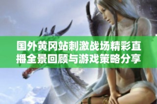 国外黄冈站刺激战场精彩直播全景回顾与游戏策略分享