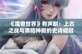 《魔兽世界》有声剧：上古之战与黑暗神殿的史诗崛起与探秘