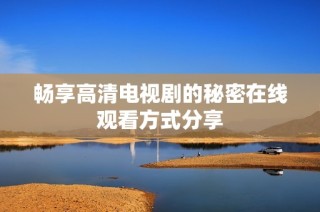 畅享高清电视剧的秘密在线观看方式分享