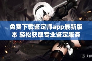 免费下载鉴定师app最新版本 轻松获取专业鉴定服务