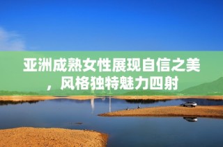 亚洲成熟女性展现自信之美，风格独特魅力四射