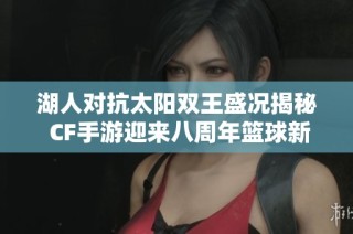 湖人对抗太阳双王盛况揭秘 CF手游迎来八周年篮球新纪元
