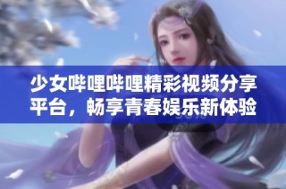 少女哔哩哔哩精彩视频分享平台，畅享青春娱乐新体验