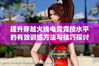 提升穿越火线电竞竞技水平的有效训练方法与技巧探讨