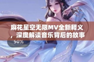 麻花星空无限MV全新释义，深度解读音乐背后的故事与情感