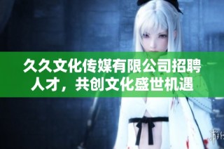 久久文化传媒有限公司招聘人才，共创文化盛世机遇
